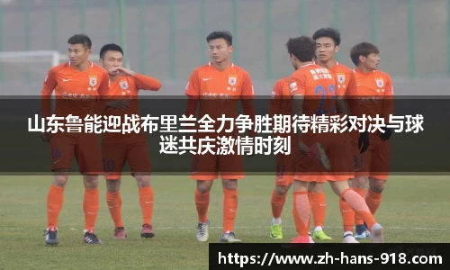 山东鲁能迎战布里兰全力争胜期待精彩对决与球迷共庆激情时刻
